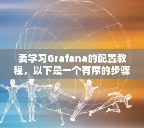 要学习Grafana的配置教程，以下是一个有序的步骤指南