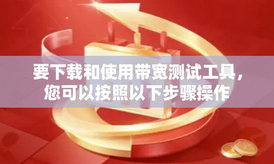 要下载和使用带宽测试工具,您可以按照以下步骤操作 要下载和使用带宽测试工具,您可以按照以下步骤操作