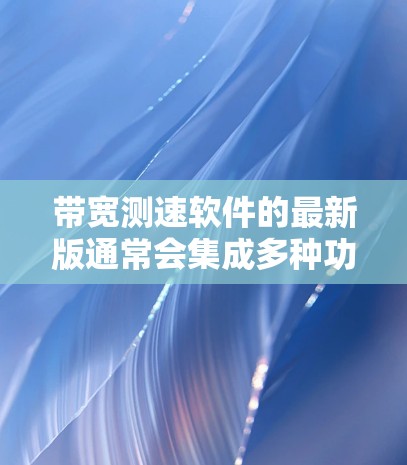 带宽测速软件的最新版通常会集成多种功能,包括实时带宽监控、参数设置、数据记录、出问题分析以及可扩展性。以下是一些常见的带宽测速软件推荐,涵盖了功能、易用性和灵活性 带宽测速软件的最新版通常会集成多种功能,包括实时带宽监控、参数设置、数据记录、出问题分析以及可扩展性。以下是一些常见的带宽测速软件推荐,涵盖了功能、易用性和灵活性