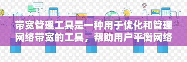 带宽管理工具是一种用于优化和管理网络带宽的工具,帮助用户平衡网络资源分配,避免因带宽不足导致的网络问题。以下是对带宽管理工具的详细总结和建议 带宽管理工具是一种用于优化和管理网络带宽的工具,帮助用户平衡网络资源分配,避免因带宽不足导致的网络问题。以下是对带宽管理工具的详细总结和建议