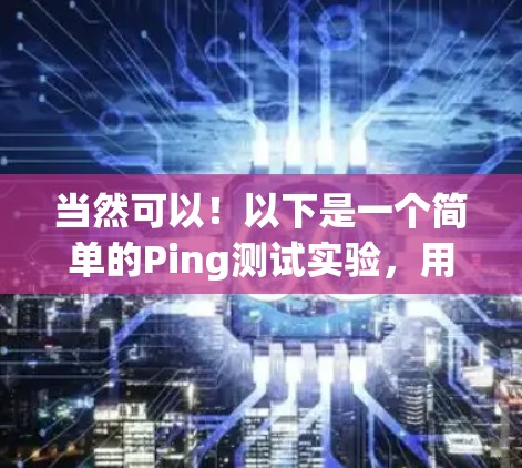 当然可以！以下是一个简单的Ping测试实验，用于测试网络的响应时间。你可以根据需要调整参数