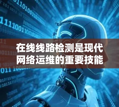 在线线路检测是现代网络运维的重要技能，涵盖了多个方面，从工具使用到自动化流程，再到数据处理和自动化工具，涵盖了技术、工具和应用的综合运用。以下是对在线检测的详细分析