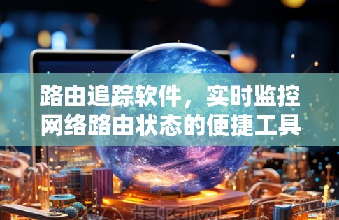 路由追踪软件,实时监控网络路由状态的便捷工具 路由追踪软件,实时监控网络路由状态的便捷工具