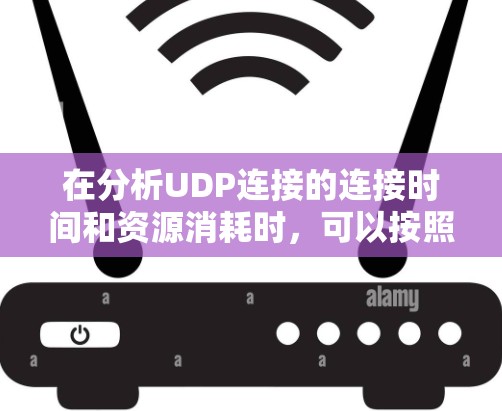 在分析UDP连接的连接时间和资源消耗时，可以按照以下步骤进行