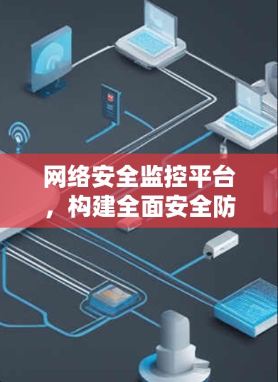 网络安全监控平台,构建全面安全防护体系的关键平台 网络安全监控平台,构建全面安全防护体系的关键平台