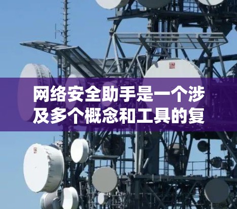 网络安全助手是一个涉及多个概念和工具的复杂系统,主要分为以下几个方面 网络安全助手是一个涉及多个概念和工具的复杂系统,主要分为以下几个方面