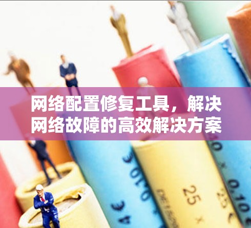 网络配置修复工具,解决网络故障的高效解决方案 网络配置修复工具,解决网络故障的高效解决方案