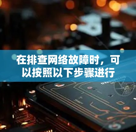 在排查网络故障时,可以按照以下步骤进行 在排查网络故障时,可以按照以下步骤进行