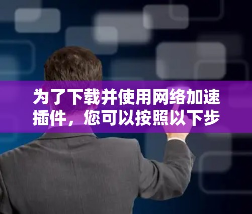 为了下载并使用网络加速插件,您可以按照以下步骤进行 为了下载并使用网络加速插件,您可以按照以下步骤进行