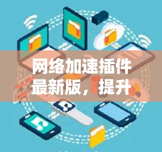 网络加速插件最新版,提升网络性能,告别延迟困扰 网络加速插件最新版,提升网络性能,告别延迟困扰