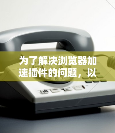 为了解决浏览器加速插件的问题,以下是一些可能的解决方案 为了解决浏览器加速插件的问题,以下是一些可能的解决方案