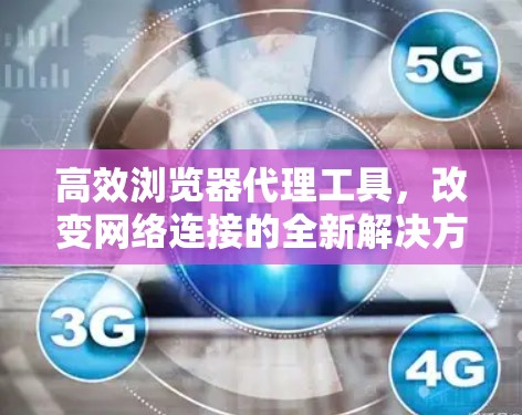高效浏览器代理工具,改变网络连接的全新解决方案 高效浏览器代理工具,改变网络连接的全新解决方案