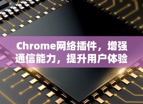 Chrome网络插件,增强通信能力,提升用户体验 Chrome网络插件,增强通信能力,提升用户体验