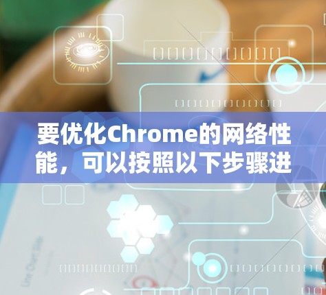 要优化Chrome的网络性能,可以按照以下步骤进行 要优化Chrome的网络性能,可以按照以下步骤进行