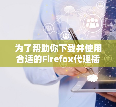 为了帮助你下载并使用合适的Firefox代理插件，以下是分步指南