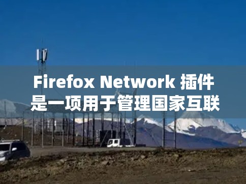Firefox Network 插件 是一项用于管理国家互联网连接的网络代理工具。以下是其主要功能和使用方法的详细解释 Firefox Network 插件 是一项用于管理国家互联网连接的网络代理工具。以下是其主要功能和使用方法的详细解释
