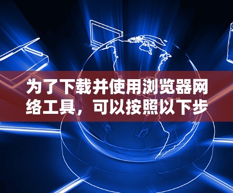 为了下载并使用浏览器网络工具,可以按照以下步骤操作 为了下载并使用浏览器网络工具,可以按照以下步骤操作