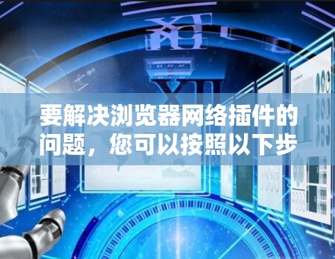要解决浏览器网络插件的问题,您可以按照以下步骤进行 要解决浏览器网络插件的问题,您可以按照以下步骤进行