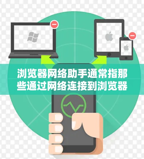浏览器网络助手通常指那些通过网络连接到浏览器的工具或插件，用于辅助浏览器功能的扩展、增强或优化。这些工具通常需要通过网络连接到浏览器，然后在浏览器中运行，提供额外的功能或用户体验