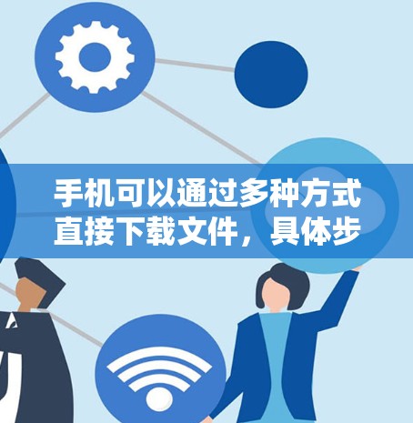 手机可以通过多种方式直接下载文件,具体步骤如下 手机可以通过多种方式直接下载文件,具体步骤如下
