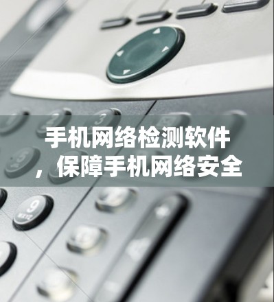 手机网络检测软件,保障手机网络安全与健康 手机网络检测软件,保障手机网络安全与健康