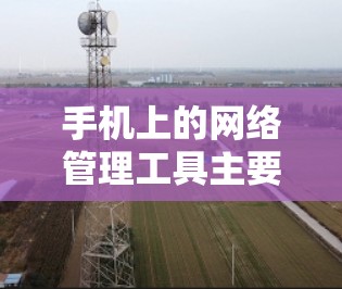 手机上的网络管理工具主要包括以下几类 手机上的网络管理工具主要包括以下几类