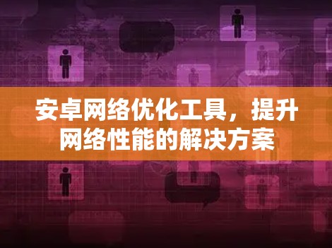安卓网络优化工具,提升网络性能的解决方案 安卓网络优化工具,提升网络性能的解决方案