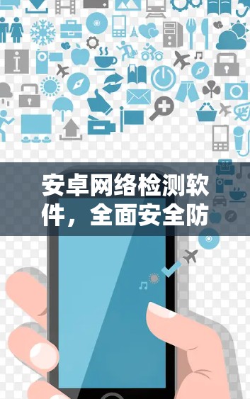 安卓网络检测软件,全面安全防护与用户体验解决方案 安卓网络检测软件,全面安全防护与用户体验解决方案