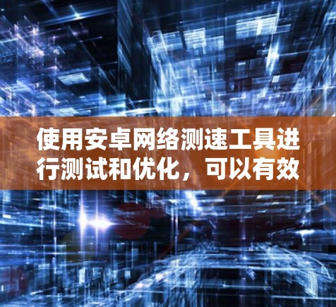 使用安卓网络测速工具进行测试和优化，可以有效地帮助你了解网络性能，优化网络使用。以下是一个详细的步骤指南