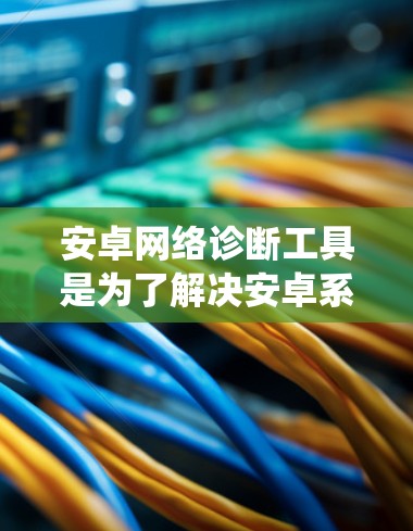 安卓网络诊断工具是为了解决安卓系统网络问题而设计的工具,旨在帮助开发者和用户更好地诊断和优化网络环境。以下是对这个工具的详细指南 安卓网络诊断工具是为了解决安卓系统网络问题而设计的工具,旨在帮助开发者和用户更好地诊断和优化网络环境。以下是对这个工具的详细指南