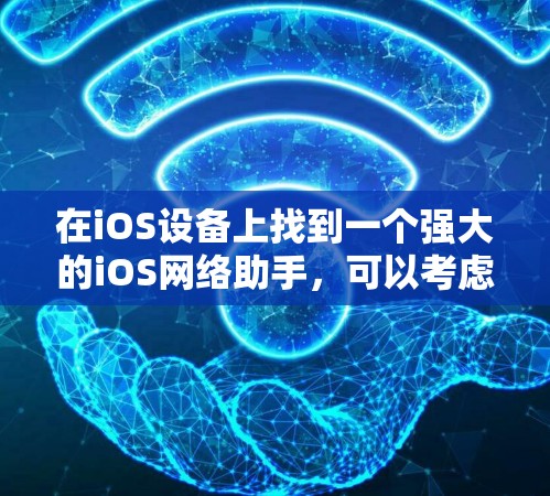 在iOS设备上找到一个强大的iOS网络助手,可以考虑以下几种选项,每种都有其特定的优势和适用场景 在iOS设备上找到一个强大的iOS网络助手,可以考虑以下几种选项,每种都有其特定的优势和适用场景
