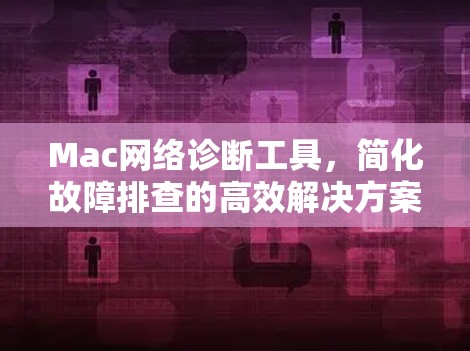 Mac网络诊断工具,简化故障排查的高效解决方案 Mac网络诊断工具,简化故障排查的高效解决方案