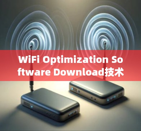 WiFi Optimization Software Download技术解析与优化策略 WiFi Optimization Software Download技术解析与优化策略