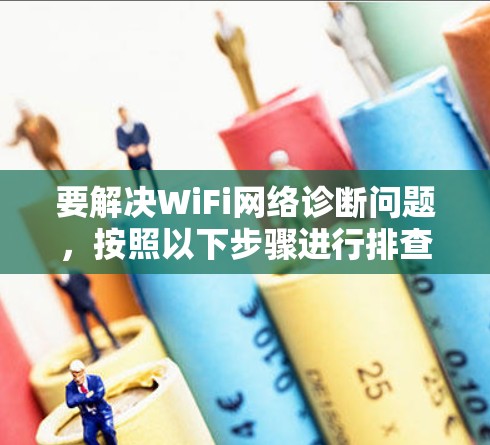要解决WiFi网络诊断问题,按照以下步骤进行排查 要解决WiFi网络诊断问题,按照以下步骤进行排查