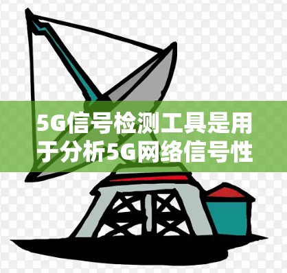 5G信号检测工具是用于分析5G网络信号性能的工具，帮助优化网络和设备性能，提升用户体验。以下是对5G信号检测工具的详细分析