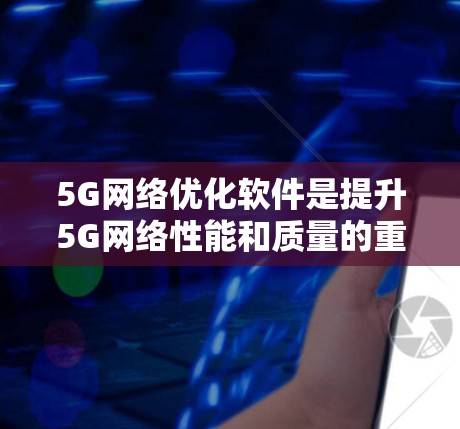 5G网络优化软件是提升5G网络性能和质量的重要工具,涉及多个技术领域和方法。以下是对该领域的一些关键点的总结 5G网络优化软件是提升5G网络性能和质量的重要工具,涉及多个技术领域和方法。以下是对该领域的一些关键点的总结