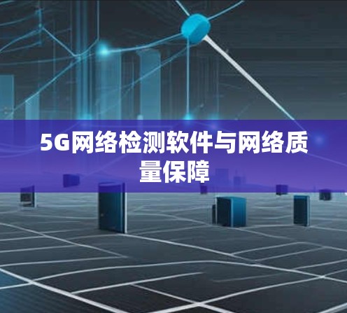 5G网络检测软件与网络质量保障 5G网络检测软件与网络质量保障