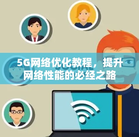 5G网络优化教程,提升网络性能的必经之路 5G网络优化教程,提升网络性能的必经之路