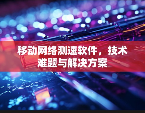 移动网络测速软件,技术难题与解决方案 移动网络测速软件,技术难题与解决方案