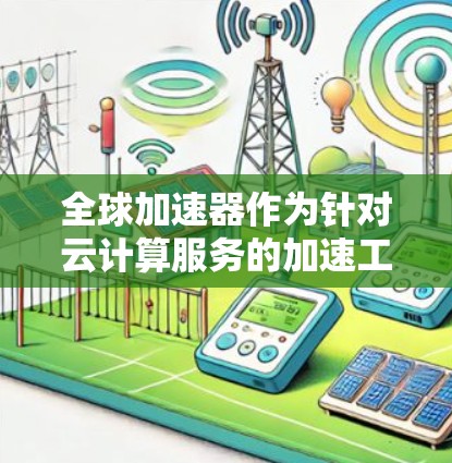 全球加速器作为针对云计算服务的加速工具，帮助用户优化服务器、数据库和应用的运行。以下是对几个主要全球加速器平台的分析和比较