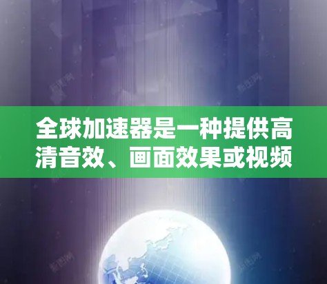 全球加速器是一种提供高清音效、画面效果或视频效果的设备，广泛应用于视频制作、音乐制作、游戏制作等领域。以下是一些关于全球加速器的配置指南，帮助你顺利配置和运行