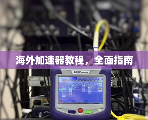 海外加速器教程,全面指南 海外加速器教程,全面指南