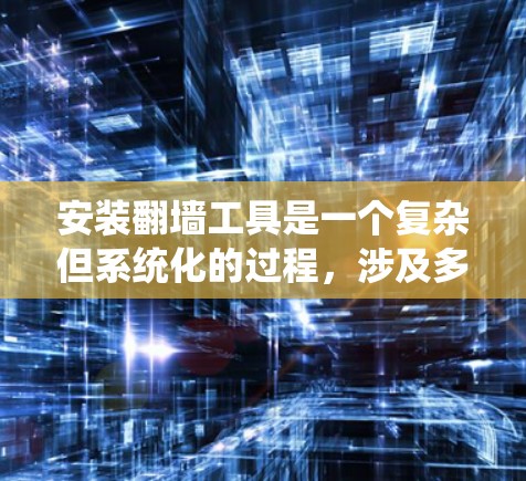 安装翻墙工具是一个复杂但系统化的过程，涉及多个步骤和知识的整合。以下是一个详细的安装指南，帮助你逐步完成翻墙工具的安装