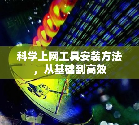科学上网工具安装方法，从基础到高效