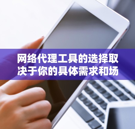 网络代理工具的选择取决于你的具体需求和场景。以下是一些常见的网络代理工具及其适用场景,供你参考 网络代理工具的选择取决于你的具体需求和场景。以下是一些常见的网络代理工具及其适用场景,供你参考