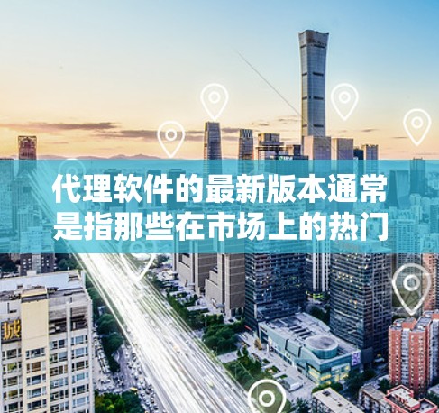 代理软件的最新版本通常是指那些在市场上的热门选择，提供了强大的功能和良好的用户体验。以下是一些流行的代理软件及其最新版本