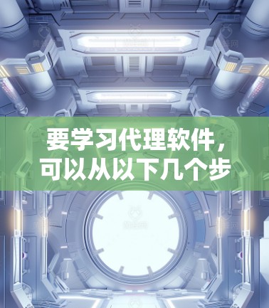 要学习代理软件,可以从以下几个步骤开始 要学习代理软件,可以从以下几个步骤开始