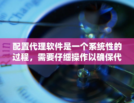 配置代理软件是一个系统性的过程，需要仔细操作以确保代理能够正常运行。以下是一步步的指南