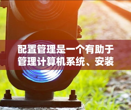 配置管理是一个有助于管理计算机系统、安装软件和设置硬件的工具，具体操作需要逐步学习和实践。以下是对配置管理的分步指南