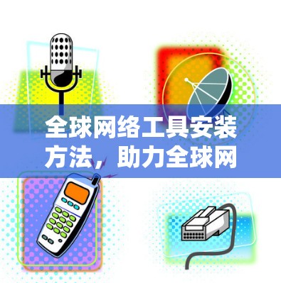 全球网络工具安装方法，助力全球网络连接